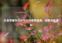 王者荣耀李白诗句中的豪情浪漫，诗意剑影全览