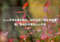 Steam字体设置全解析，轻松打造个性化游戏界面，教你如何更改steam字体