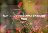 解决Windows安全中心无法启动及相关服务问题的困扰