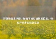 彩信设置全攻略，知晓手机彩信设置位置，轻松开启多彩信息世界