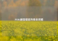 PUBG剧变熔岩升级全攻略