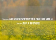 Steam 与育碧连接探索游戏跨平台连接新可能及 Steam 连不上育碧问题