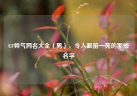 CF帅气网名大全（男），令人眼前一亮的那些名字
