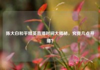 陈大白和平精英直播时间大揭秘，究竟几点开播？