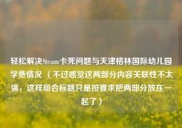 轻松解决Steam卡死问题与天津格林国际幼儿园学费情况 （不过感觉这两部分内容关联性不太强，这样组合标题只是按要求把两部分放在一起了）
