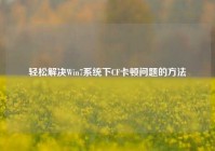 轻松解决Win7系统下CF卡顿问题的方法