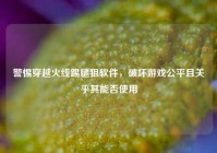 警惕穿越火线踢腿狙软件，破坏游戏公平且关乎其能否使用