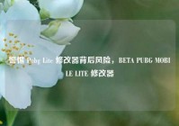 警惕 Pubg Lite 修改器背后风险，BETA PUBG MOBILE LITE 修改器