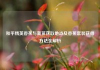 和平精英香蕉与菠萝获取地点及香蕉套装获得方法全解析