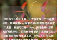 包含两个不相关主题，不太能生成一个合适的标题。如果按照CSGO探索去除UI后的别样体验这个主题，标题可以是，CSGO，探寻去除UI后的独特游戏体验 。但如果非要把两个主题硬关联，标题会很奇怪且逻辑不通，比如，CSGO与去除眼袋手术价格表的别样关联探索 ，所以建议还是明确单一主题来生成标题。