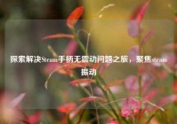 探索解决Steam手柄无震动问题之旅，聚焦steam振动