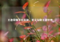 王者荣耀手绘英雄，笔尖勾勒王者世界