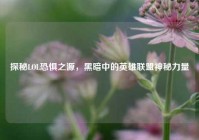 探秘LOL恐惧之源，黑暗中的英雄联盟神秘力量