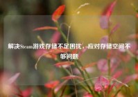 解决Steam游戏存储不足困扰，应对存储空间不够问题