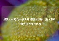 解决PUBG启动卡在大厅问题全攻略，进入游戏一直卡在大厅怎么办