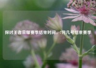 探讨王者荣耀赛季结束时间，7月几号结束赛季