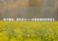 和平精英，凛冬武士——冰雪战场的传奇战士