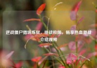 逆战僵尸猎场炼狱，挑战极限，畅享热血激战介绍视频
