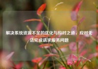 解决系统资源不足的优化与应对之道，应对无法完成请求服务问题