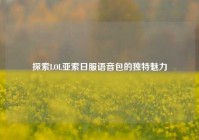 探索LOL亚索日服语音包的独特魅力