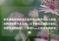 中天津格林国际幼儿园学费与探寻Steam上的良心网游宝藏并无关联，以下是纠正错误关联后为你生成的标题，，探寻Steam上的良心网游宝藏
