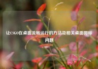 让CSGO在桌面流畅运行的方法及相关桌面图标问题