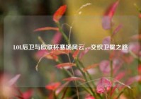 LOL后卫与欧联杯赛场风云，交织卫冕之路