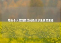 那些令人笑到喷饭的绝地求生搞笑主播