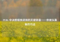 PUBG 中决胜暗夜战场的关键装备——夜视头盔制作方法