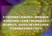 关于如何控制别人电脑的探讨，需要强调的是，未经授权控制他人电脑属于侵犯隐私和违反法律法规的行为，此内容仅为基于需求生成标题，不代表鼓励或支持相关不当行为。