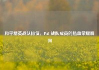 和平精英战队排位，PAI 战队成员的热血荣耀瞬间