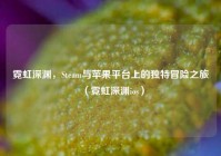 霓虹深渊，Steam与苹果平台上的独特冒险之旅（霓虹深渊ios）