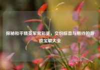 探秘和平精英军需彩蛋，交织惊喜与期待的游戏宝藏大全