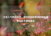 大型人气网络游戏，探寻虚拟世界中的精彩篇章及相关游戏盘点