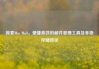 探索Mac Mail，便捷高效的邮件管理工具及本地存储路径