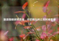 新浪围棋微博直播，开启棋坛风云实时观看窗口