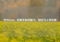 华为T8300，经典手机的魅力、回忆与上市价格