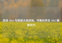 逆战 AR16 与穿越火线战场，可靠伙伴及 AR15 螺旋动力