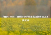 九阳CF-S0332，厨房好帮手带来烹饪新体验之九阳武神