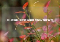 LOL电脑最佳设置指南及如何设置比较好