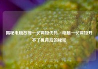 揭秘电脑故障一长两短代码，电脑一长两短开不了机背后的秘密