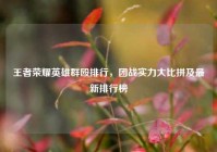 王者荣耀英雄群殴排行，团战实力大比拼及最新排行榜