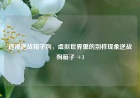 透视逆战箱子狗，虚拟世界里的别样现象逆战狗箱子 +3