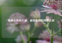 穿越火线巨人城，迷你泰坦的传奇之战