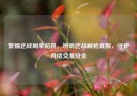 警惕逆战刷单陷阱，辨明逆战刷枪真假，守护网络交易安全