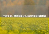 王者荣耀，打造专属战斗流派的英雄出装指南