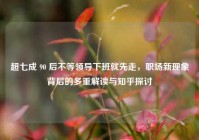 超七成 90 后不等领导下班就先走，职场新现象背后的多重解读与知乎探讨