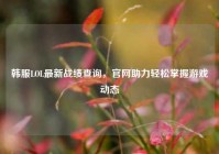 韩服LOL最新战绩查询，官网助力轻松掌握游戏动态