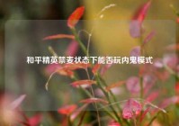 和平精英禁麦状态下能否玩内鬼模式