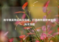 和平精英物品购买指南，打造独特游戏体验的购买攻略